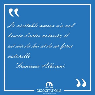 Le v�ritable amour n'a nul besoin d'actes notari�s; il est s�r [...] - Francesco Alberoni...