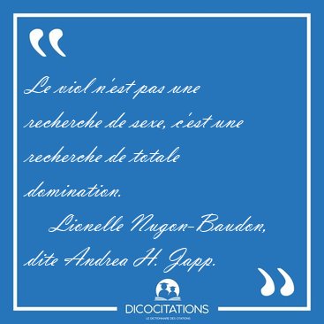 Le viol n'est pas une recherche de sexe, c'est une recherche de [...] - Lionelle Nugon-Baudon, dite Andrea H. Japp...