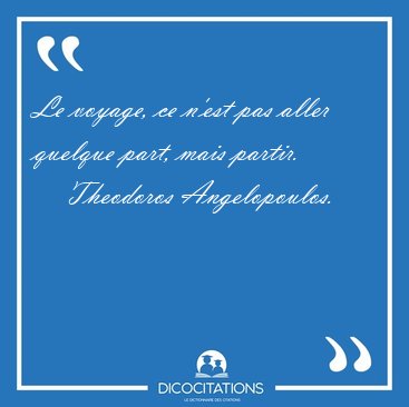 Le voyage, ce n'est pas aller quelque part, mais [...] - Theodoros Angelopoulos...