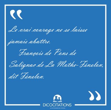 Le vrai courage ne se laisse jamais [...] - Fran�ois de Pons de Salignac de La Mothe-F�nelon, dit F�nelon...