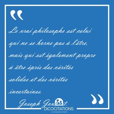 Le vrai philosophe est celui qui ne se borne pas � l'�tre, mais [...] - Joseph Joubert...