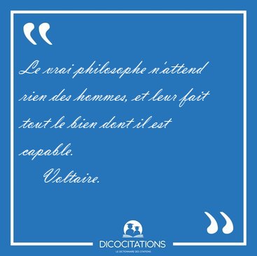 Le vrai philosophe n'attend rien des hommes, et leur fait tout [...] - Voltaire...