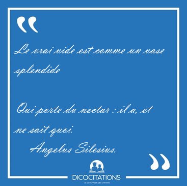 Le vrai vide est comme un vase splendide  
Qui porte du nectar [...] - Angelus Silesius...