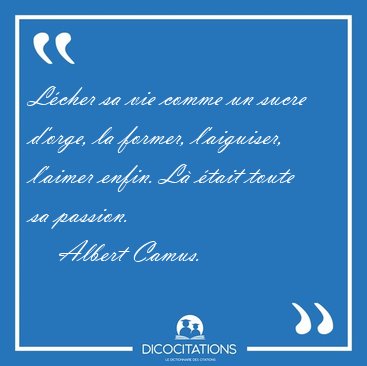 Lcher sa vie comme un sucre dorge, la former, laiguiser, [...] - Albert Camus...
