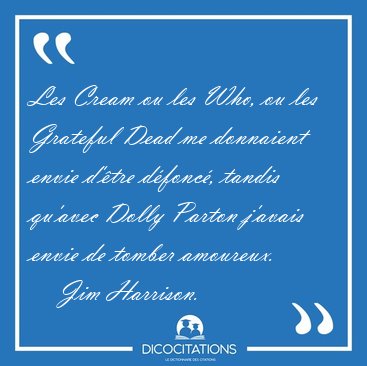 Les Cream ou les Who, ou les Grateful Dead me donnaient envie [...] - Jim Harrison...