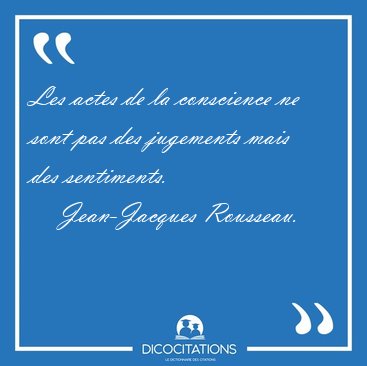 Les actes de la conscience ne sont pas des jugements mais des [...] - Jean-Jacques Rousseau...