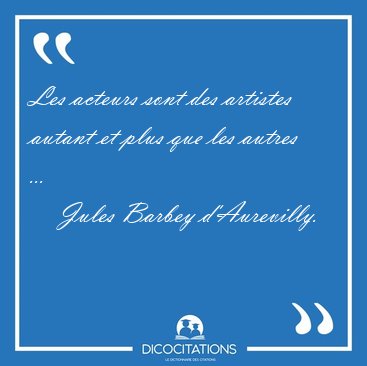 Les acteurs sont des artistes autant et plus que les autres [...] - Jules Barbey d'Aurevilly...