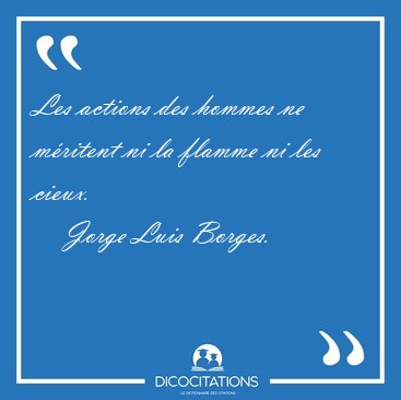 Les actions des hommes ne m�ritent ni la flamme ni les [...] - Jorge Luis Borges...