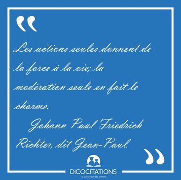 Les actions seules donnent de la force � la vie; la mod�ration [...] - Johann Paul Friedrich Richter, dit Jean-Paul...