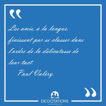Les amis,  la longue, finissent par se classer dans l'ordre de [...] - Paul Valry...
