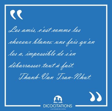 Les amis, c'est comme les cheveux blancs: une fois qu'on les a, [...] - Thanh-Van Tran-Nhut...