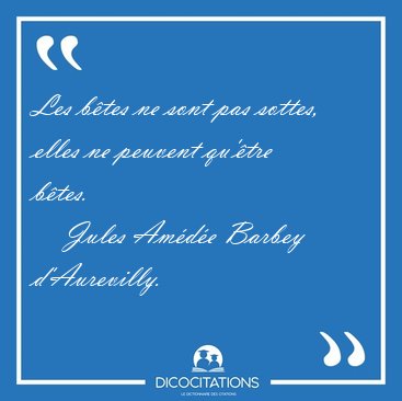 Les btes ne sont pas sottes, elles ne peuvent qu'tre [...] - Jules Amde Barbey d'Aurevilly...