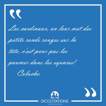 Les cardinaux, on leur met des petits ronds rouges sur la t�te, [...] - Coluche...