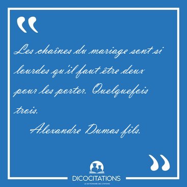 Les chanes du mariage sont si lourdes qu'il faut tre deux pour [...] - Alexandre Dumas fils...