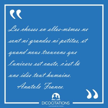 Les choses en elles-m�mes ne sont ni grandes ni petites, et [...] - Anatole France...