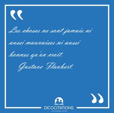Les choses ne sont jamais ni aussi mauvaises ni aussi bonnes [...] - Gustave Flaubert...