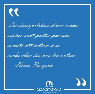 Les d�s�quilibr�s d'une m�me esp�ce sont port�s par une secr�te [...] - Henri Bergson...