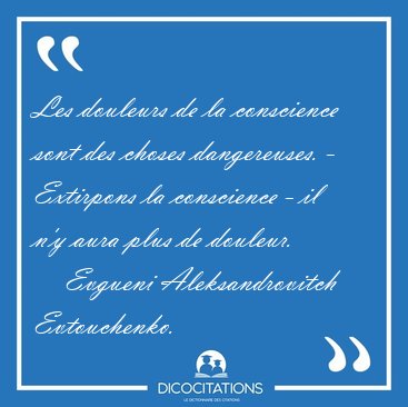 Les douleurs de la conscience sont des choses dangereuses. - [...] - Evgueni Aleksandrovitch Evtouchenko...
