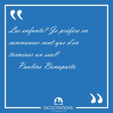 Les enfants? Je pr�f�re en commencer cent que d'en terminer un [...] - Pauline Bonaparte...