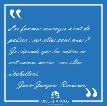 Les femmes sauvages n'ont de pudeur : car elles vont nues ? Je [...] - Jean-Jacques Rousseau...
