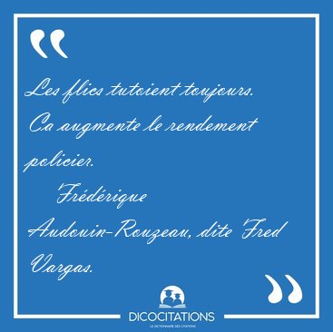 Les flics tutoient toujours. Ca augmente le rendement [...] - Fr�d�rique Audouin-Rouzeau, dite Fred Vargas...