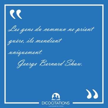 Les gens du commun ne prient gu�re, ils mendient [...] - George Bernard Shaw...