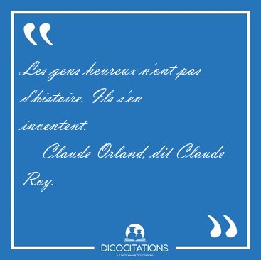 Les gens heureux n'ont pas d'histoire. Ils s'en [...] - Claude Orland, dit Claude Roy...