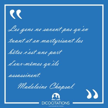 Les gens ne savent pas qu'en tuant et en martyrisant les btes [...] - Madeleine Chapsal...
