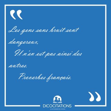 Les gens sans bruit sont dangereux,    Il n'en est pas ainsi des [...] - Proverbes franais...