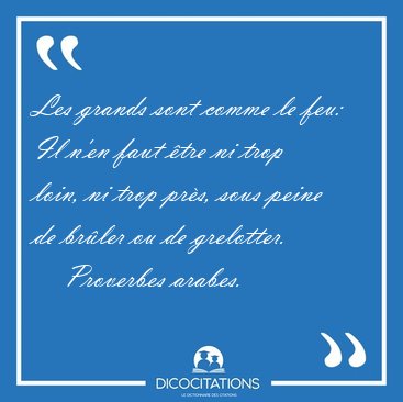 Les grands sont comme le feu: Il n'en faut tre ni trop loin, ni [...] - Proverbes arabes...