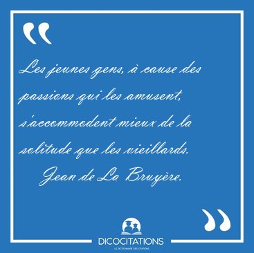 Les jeunes gens, � cause des passions qui les amusent, [...] - Jean de La Bruy�re...
