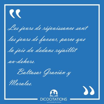 Les jours de r�jouissance sont les jours de faveur, parce que la [...] - Baltasar Graci�n y Morales...