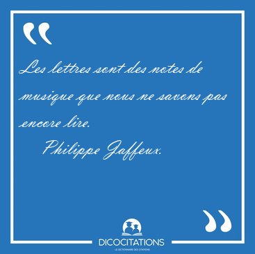 Les lettres sont des notes de musique que nous ne savons pas [...] - Philippe Jaffeux...