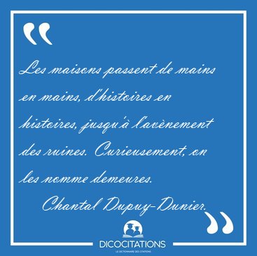 Les maisons passent de mains en mains, d'histoires en histoires, [...] - Chantal Dupuy-Dunier...