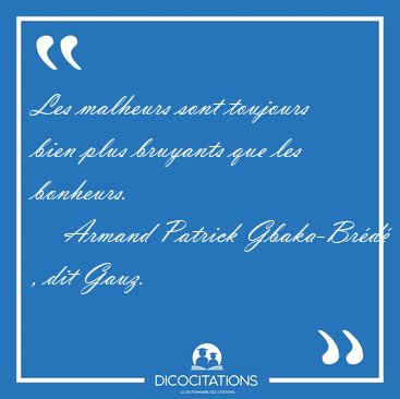 Les malheurs sont toujours bien plus bruyants que les bonheurs. [...] - Armand Patrick Gbaka-Br�d� , dit Gauz...