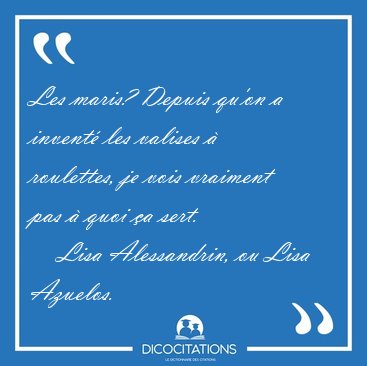 Les maris? Depuis qu'on a invent� les valises � roulettes, je [...] - Lisa Alessandrin, ou Lisa Azuelos...