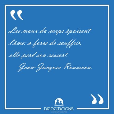 Les maux du corps puisent l'me: a force de souffrir, elle perd [...] - Jean-Jacques Rousseau...
