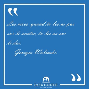 Les mecs, quand tu les as pas sur le ventre, tu les as sur le [...] - Georges Wolinski...