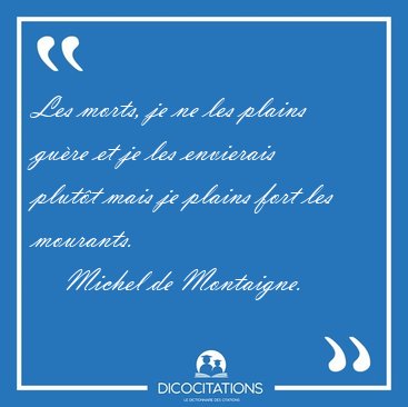 Les morts, je ne les plains gu�re et je les envierais plut�t [...] - Michel de Montaigne...