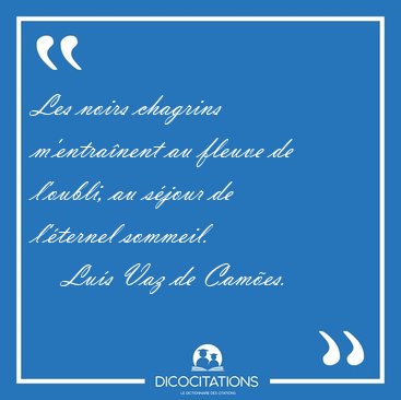 Les noirs chagrins m'entra�nent au fleuve de l'oubli, au s�jour [...] - Lu�s Vaz de Cam�es...