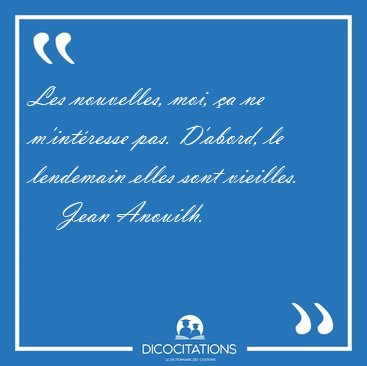 Les nouvelles, moi, �a ne m'int�resse pas. D'abord, le lendemain [...] - Jean Anouilh...