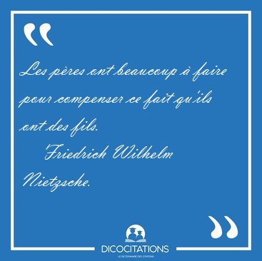 Les p�res ont beaucoup � faire pour compenser ce fait qu'ils ont [...] - Friedrich Wilhelm Nietzsche...