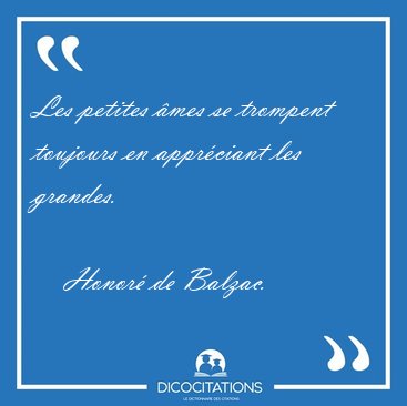 Les petites mes se trompent toujours en apprciant les grandes. [...] - Honor de Balzac...