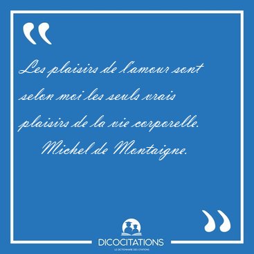 Les plaisirs de l'amour sont selon moi les seuls vrais plaisirs [...] - Michel de Montaigne...