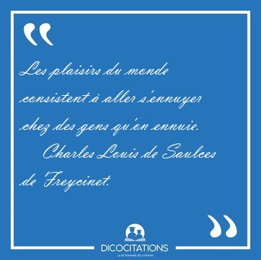 Les plaisirs du monde consistent � aller s'ennuyer chez des gens [...] - Charles Louis de Saulces de Freycinet...