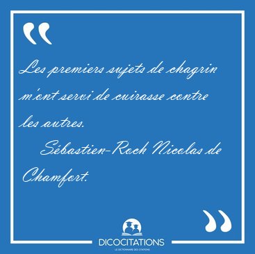 Les premiers sujets de chagrin m'ont servi de cuirasse contre [...] - S�bastien-Roch Nicolas de Chamfort...