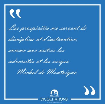 Les prosp�rit�s me servent de discipline et d'instruction, comme [...] - Michel de Montaigne...