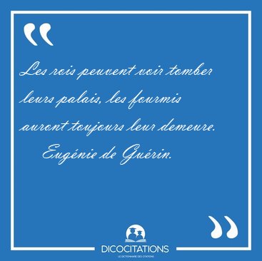 Les rois peuvent voir tomber leurs palais, les fourmis auront [...] - Eugnie de Gurin...