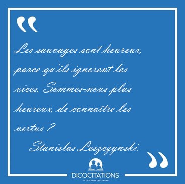 Les sauvages sont heureux, parce qu'ils ignorent les vices. [...] - Stanislas Leszczynski...