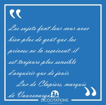 Les sujets font leur cour avec bien plus de go�t que les princes [...] - Luc de Clapiers, marquis de Vauvenargues...
